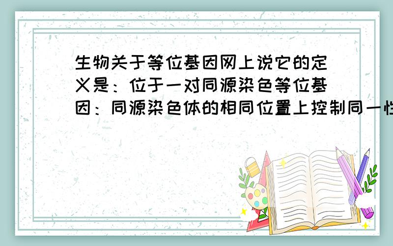 生物关于等位基因网上说它的定义是：位于一对同源染色等位基因：同源染色体的相同位置上控制同一性状的不同形态的基因.这句话究竟是什么意思,能否用图片说明一下（我就是想知道如A,