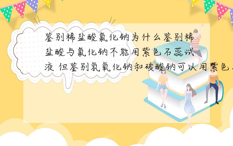 鉴别稀盐酸氯化钠为什么鉴别稀盐酸与氯化钠不能用紫色石蕊试液 但鉴别氢氧化钠和碳酸钠可以用紫色石蕊试液