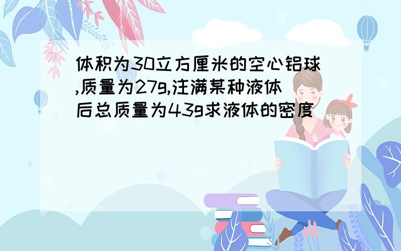 体积为30立方厘米的空心铝球,质量为27g,注满某种液体后总质量为43g求液体的密度