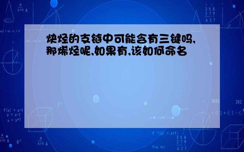 炔烃的支链中可能含有三键吗,那烯烃呢,如果有,该如何命名