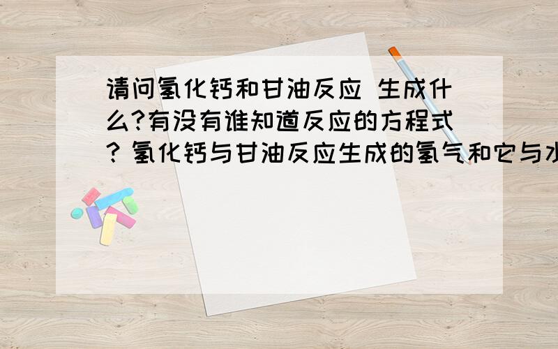 请问氢化钙和甘油反应 生成什么?有没有谁知道反应的方程式？氢化钙与甘油反应生成的氢气和它与水反应生成的氢气一样多吗？