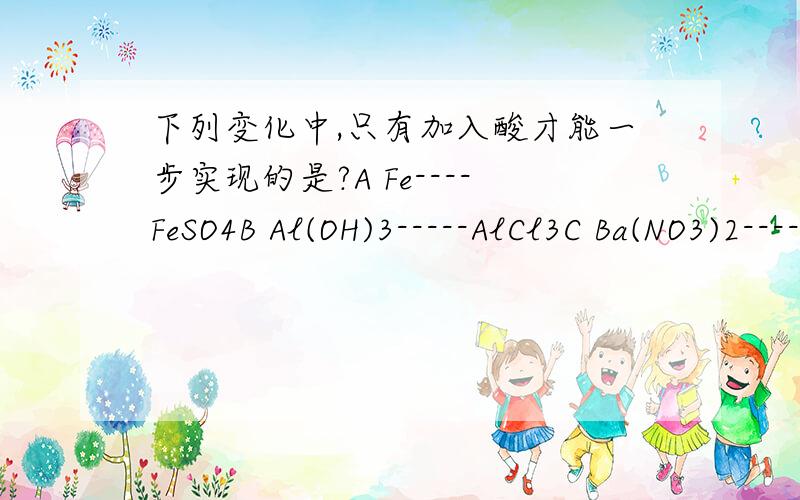 下列变化中,只有加入酸才能一步实现的是?A Fe----FeSO4B Al(OH)3-----AlCl3C Ba(NO3)2--------BaSO4D CuO---------CuCl2要理由