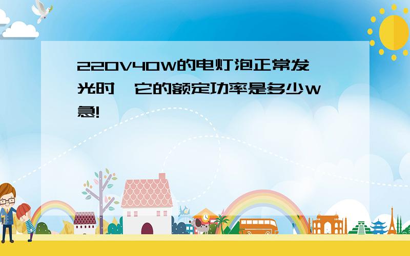 220V40W的电灯泡正常发光时,它的额定功率是多少W 急!