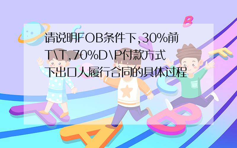 请说明FOB条件下,30%前T\T,70%D\P付款方式下出口人履行合同的具体过程