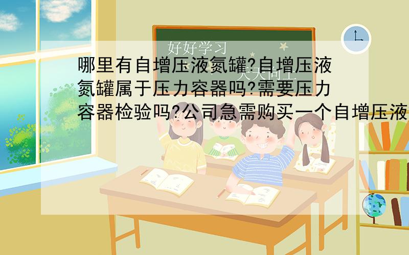 哪里有自增压液氮罐?自增压液氮罐属于压力容器吗?需要压力容器检验吗?公司急需购买一个自增压液氮罐,想知道自增压液氮罐是否是属于压力容器,是否需要压力容器证书?自增压液氮罐需要