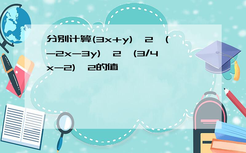 分别计算(3x+y)^2,(-2x-3y)^2,(3/4x-2)^2的值