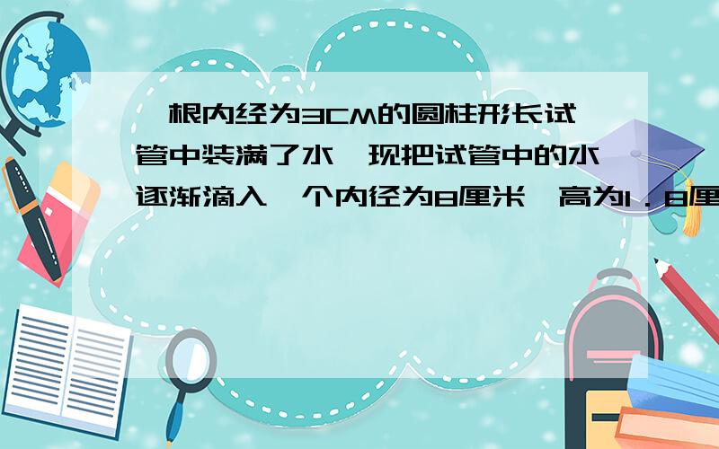 一根内经为3CM的圆柱形长试管中装满了水,现把试管中的水逐渐滴入一个内径为8厘米,高为1．8厘米的圆拄体玻璃杯中,当玻璃杯装满水时,试管中的水的高度下降了几厘米.