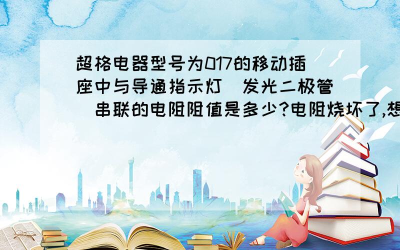 超格电器型号为017的移动插座中与导通指示灯（发光二极管）串联的电阻阻值是多少?电阻烧坏了,想自己动手弄好但不知道他的阻值,