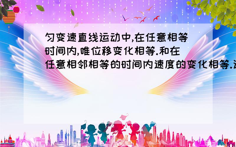 匀变速直线运动中,在任意相等时间内,唯位移变化相等.和在任意相邻相等的时间内速度的变化相等.这两句话哪句对,哪句错.说明理由谢谢