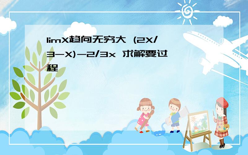 limX趋向无穷大 (2X/3-X)-2/3x 求解要过程