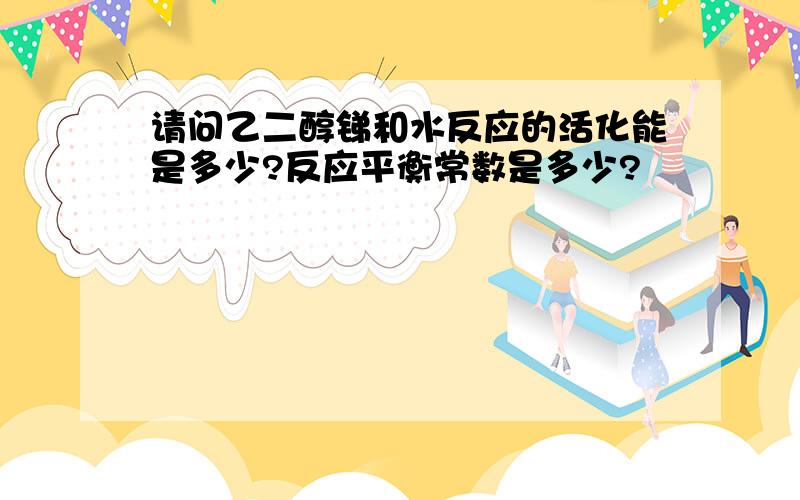 请问乙二醇锑和水反应的活化能是多少?反应平衡常数是多少?