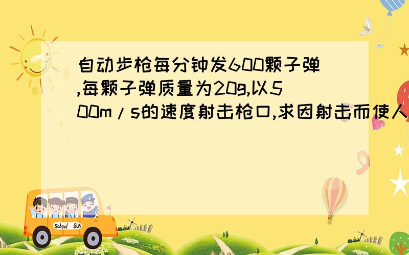 自动步枪每分钟发600颗子弹,每颗子弹质量为20g,以500m/s的速度射击枪口,求因射击而使人受到的反冲力大小