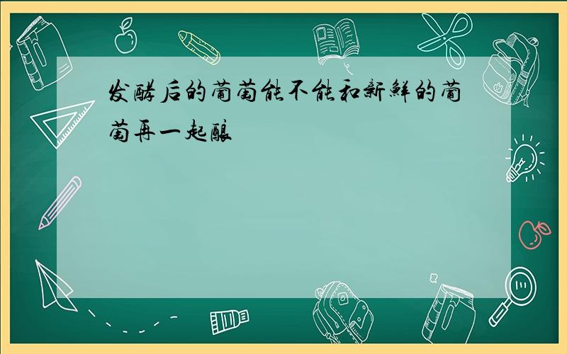 发酵后的葡萄能不能和新鲜的葡萄再一起酿