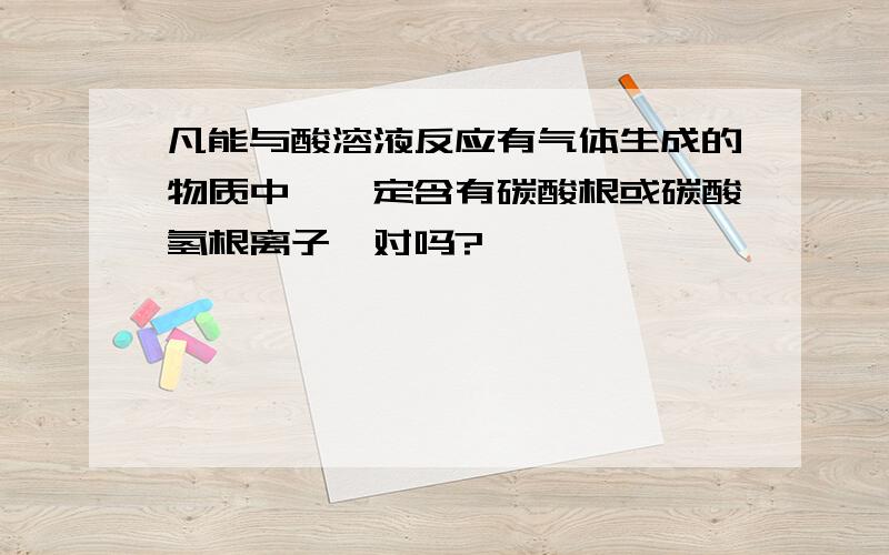 凡能与酸溶液反应有气体生成的物质中,一定含有碳酸根或碳酸氢根离子,对吗?