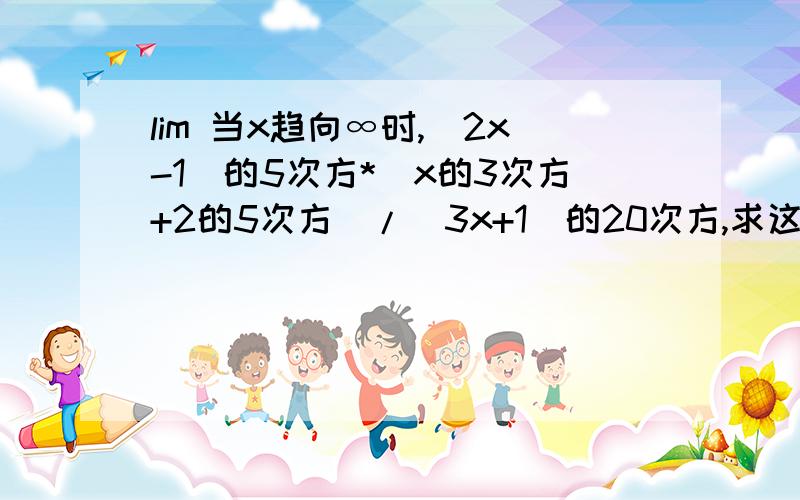 lim 当x趋向∞时,（2x-1)的5次方*（x的3次方+2的5次方）/（3x+1)的20次方,求这题的极限.