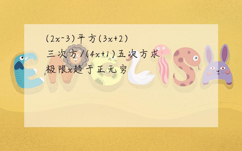 (2x-3)平方(3x+2)三次方/(4x+1)五次方求极限x趋于正无穷