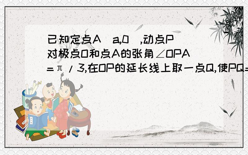 已知定点A(a,0),动点P对极点O和点A的张角∠OPA=π/3,在OP的延长线上取一点Q,使PQ=PA,当P在极轴上方运动时,求点Q的轨迹的极坐标方程.