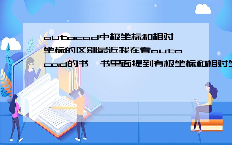 autocad中极坐标和相对坐标的区别最近我在看autocad的书,书里面提到有极坐标和相对坐标,书上写的极坐标的表示格式是：[距离