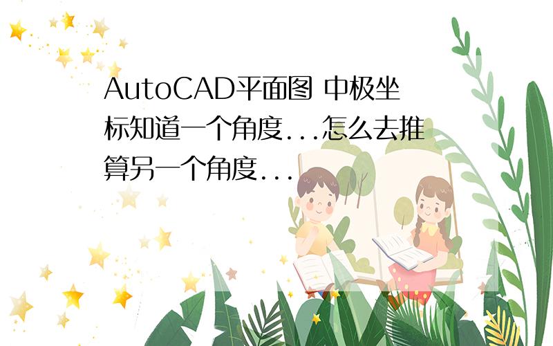 AutoCAD平面图 中极坐标知道一个角度...怎么去推算另一个角度...