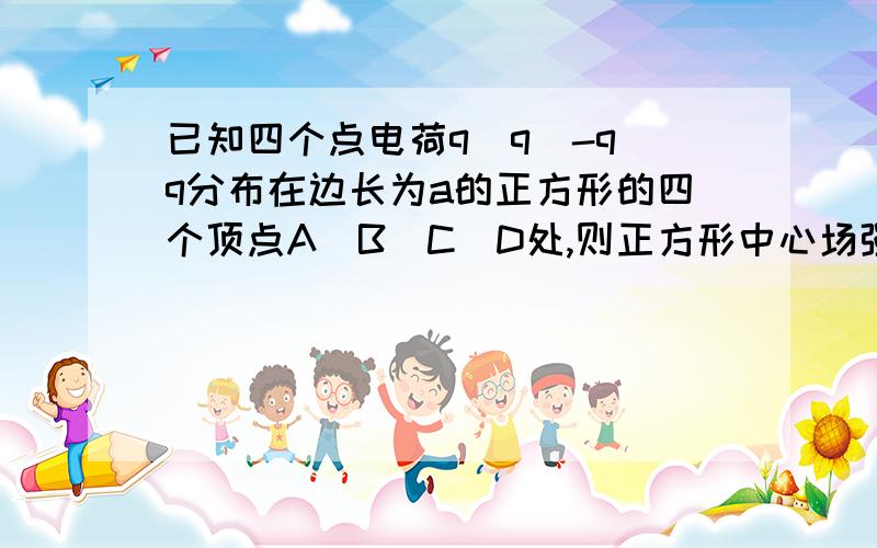 已知四个点电荷q`q`-q`q分布在边长为a的正方形的四个顶点A`B`C`D处,则正方形中心场强大小为?