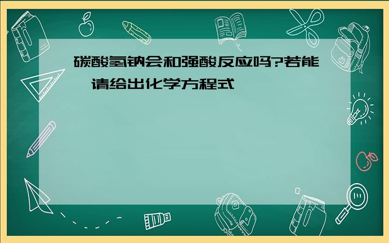 碳酸氢钠会和强酸反应吗?若能,请给出化学方程式