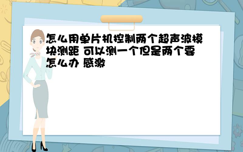 怎么用单片机控制两个超声波模块测距 可以测一个但是两个要怎么办 感激