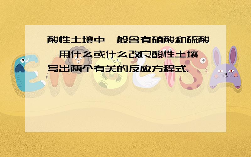 酸性土壤中一般含有硝酸和硫酸,用什么或什么改良酸性土壤,写出两个有关的反应方程式.