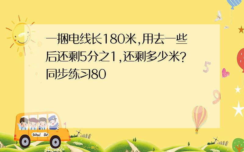 一捆电线长180米,用去一些后还剩5分之1,还剩多少米?同步练习80