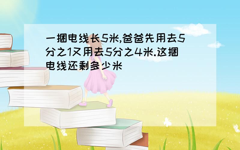 一捆电线长5米,爸爸先用去5分之1又用去5分之4米.这捆电线还剩多少米