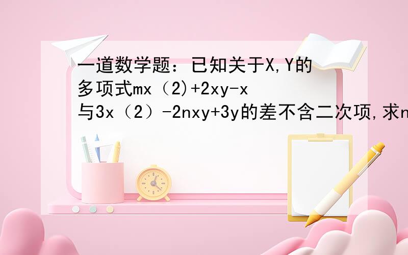 一道数学题：已知关于X,Y的多项式mx（2)+2xy-x与3x（2）-2nxy+3y的差不含二次项,求n（m）