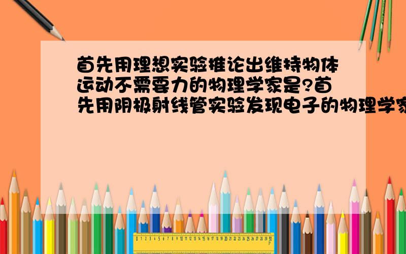 首先用理想实验推论出维持物体运动不需要力的物理学家是?首先用阴极射线管实验发现电子的物理学家是?