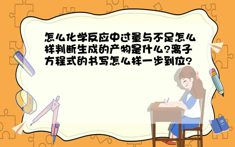 怎么化学反应中过量与不足怎么样判断生成的产物是什么?离子方程式的书写怎么样一步到位?