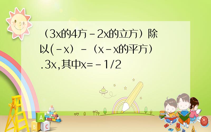 （3x的4方-2x的立方）除以(-x）-（x-x的平方）.3x,其中x=-1/2