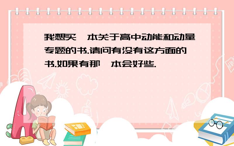 我想买一本关于高中动能和动量专题的书.请问有没有这方面的书.如果有那一本会好些.