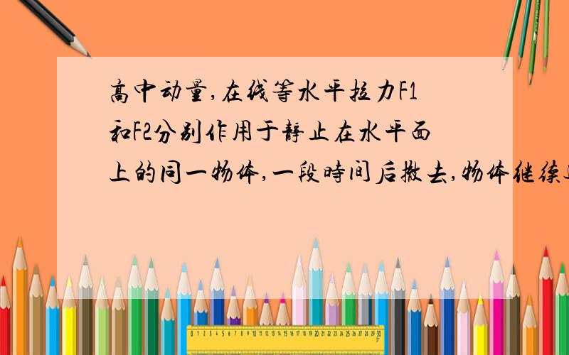 高中动量,在线等水平拉力F1和F2分别作用于静止在水平面上的同一物体,一段时间后撤去,物体继续运动最后停下,如果物体在这两种情况下的总位移相等,且F1>F2,则谁的冲量大? 答案是F2大,不解