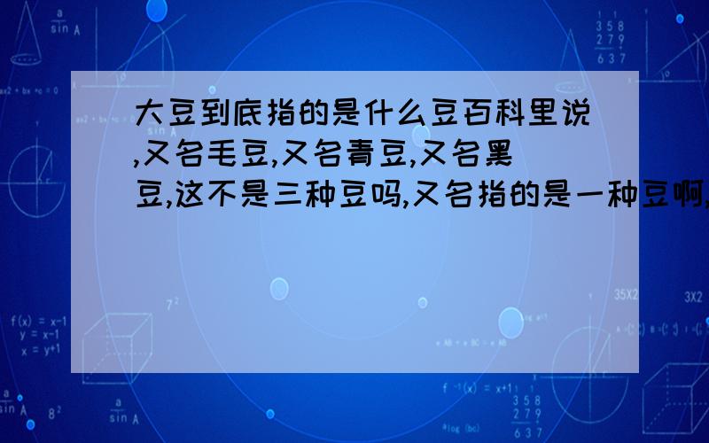 大豆到底指的是什么豆百科里说,又名毛豆,又名青豆,又名黑豆,这不是三种豆吗,又名指的是一种豆啊,豆油用的又是什么豆