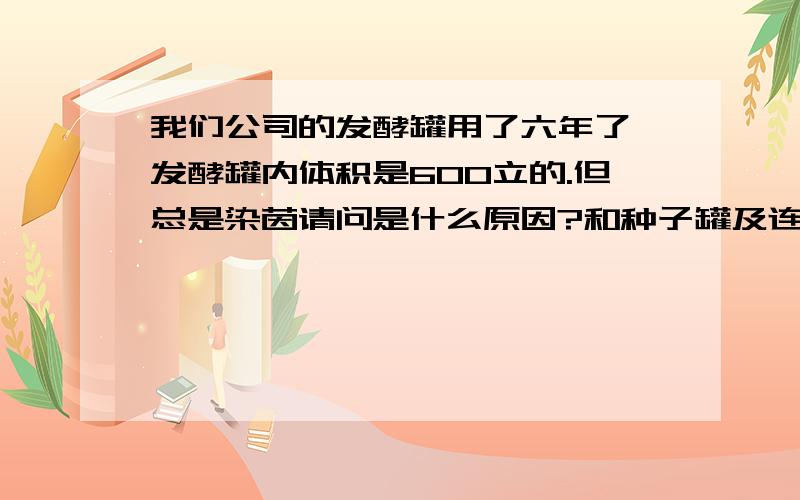 我们公司的发酵罐用了六年了,发酵罐内体积是600立的.但总是染茵请问是什么原因?和种子罐及连消有关系吗?