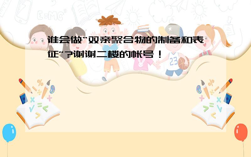 谁会做“双亲聚合物的制备和表征”?谢谢二楼的帐号！