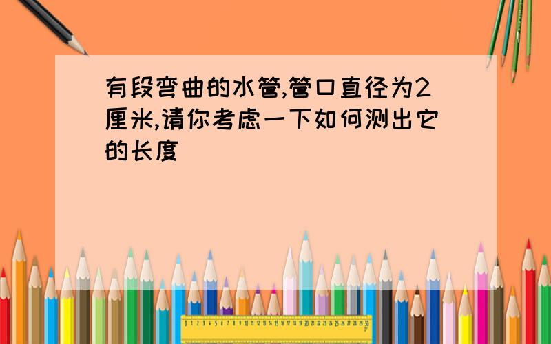 有段弯曲的水管,管口直径为2厘米,请你考虑一下如何测出它的长度