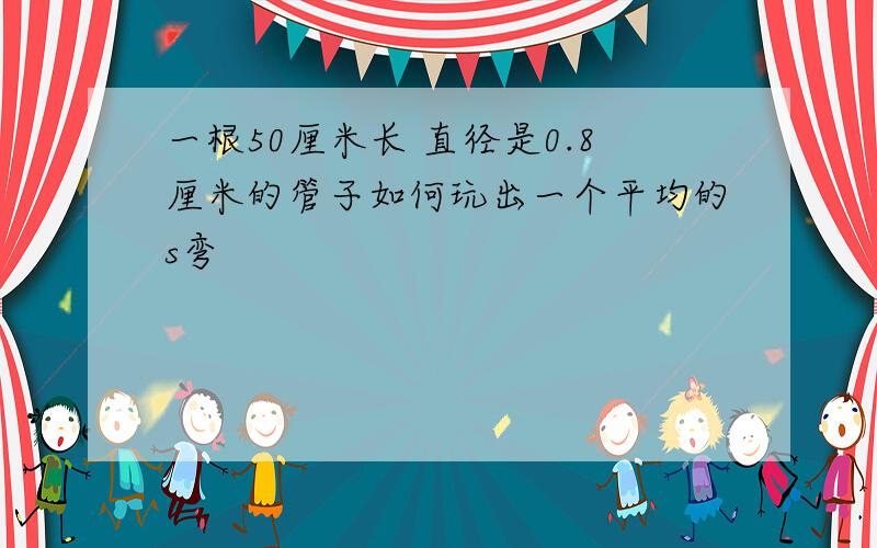 一根50厘米长 直径是0.8厘米的管子如何玩出一个平均的s弯