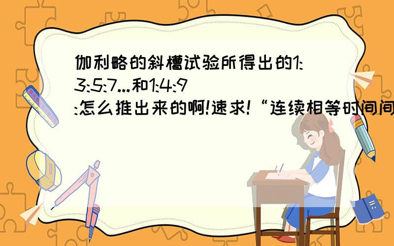 伽利略的斜槽试验所得出的1:3:5:7...和1:4:9:怎么推出来的啊!速求!“连续相等时间间隔内”和“每个相等的时间间隔末”不解