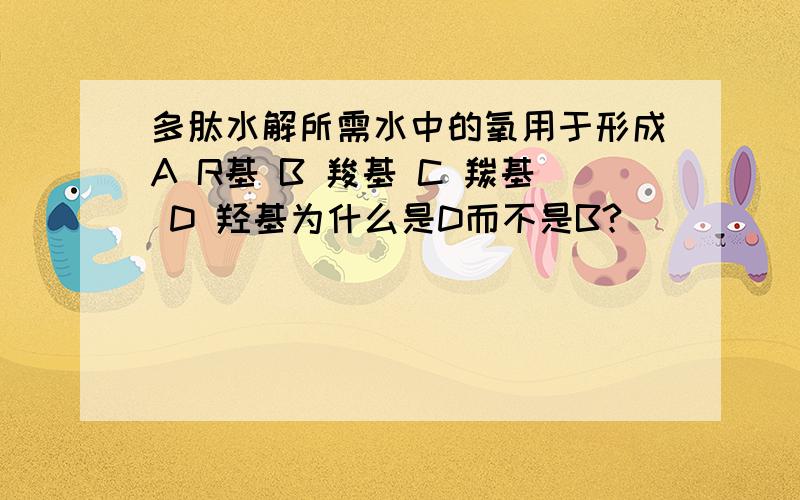 多肽水解所需水中的氧用于形成A R基 B 羧基 C 羰基 D 羟基为什么是D而不是B?