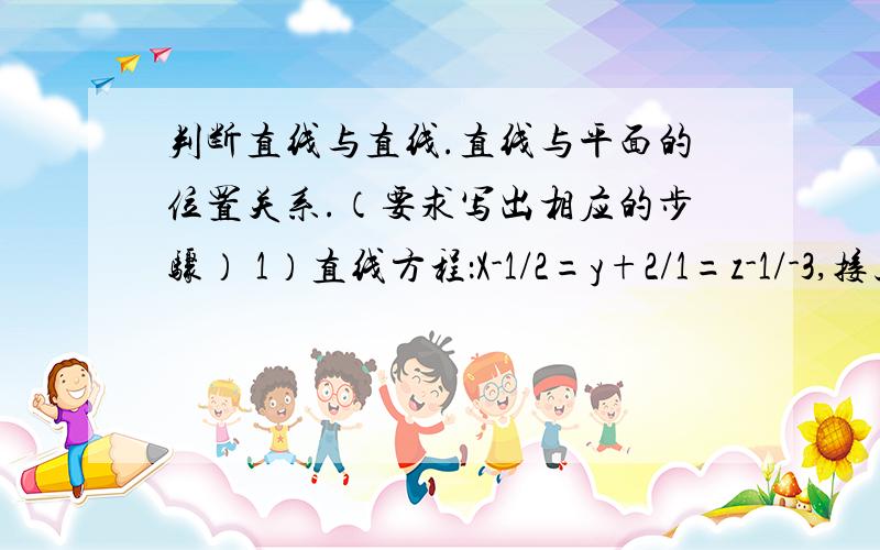 判断直线与直线.直线与平面的位置关系.（要求写出相应的步骤） 1）直线方程：X-1/2=y+2/1=z-1/-3,接上）平面方程：4X+Y+3Z-5=02）直线方程L1：X-1/2=Y+2/1=Z-1/-3,直线方程L2：X-5/4=Y+1/2=Z+1/-6