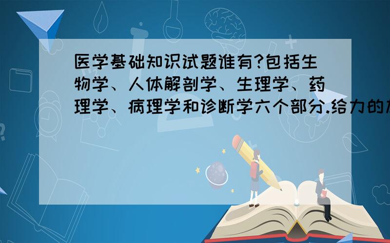 医学基础知识试题谁有?包括生物学、人体解剖学、生理学、药理学、病理学和诊断学六个部分.给力的加分哈《医学基础知识》主要包括生物学、人体解剖学、生理学、药理学、病理学和诊