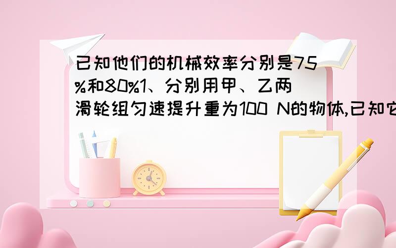 已知他们的机械效率分别是75%和80%1、分别用甲、乙两滑轮组匀速提升重为100 N的物体,已知它们的机械效率分别是75%和80%,求：（1）将重物提高3 m时,甲、乙两滑轮组所做的总功各是多少?（2）