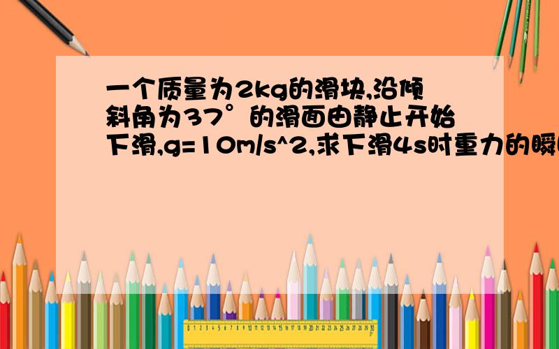 一个质量为2kg的滑块,沿倾斜角为37°的滑面由静止开始下滑,g=10m/s^2,求下滑4s时重力的瞬时功率?