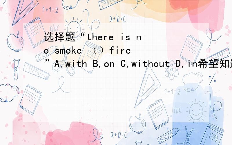 选择题“there is no smoke （）fire”A,with B,on C,without D,in希望知道的人帮帮忙啊!