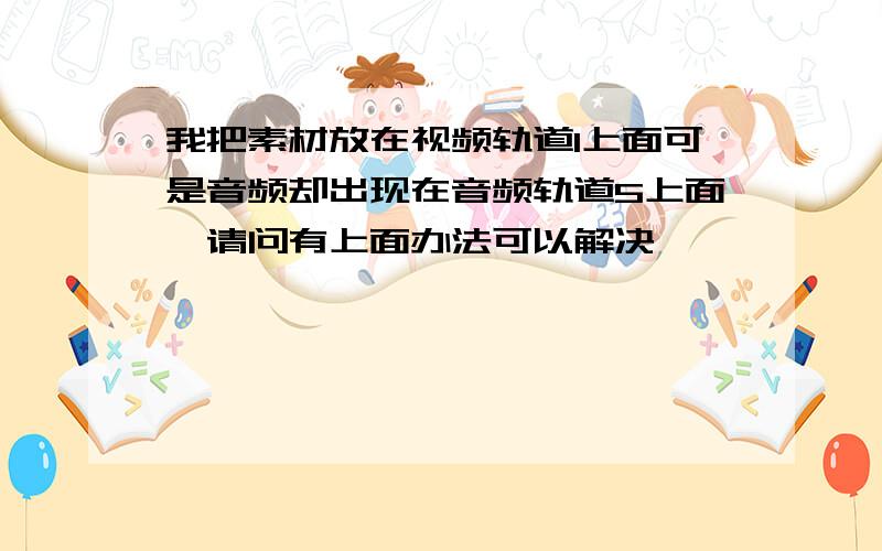 我把素材放在视频轨道1上面可是音频却出现在音频轨道5上面,请问有上面办法可以解决,