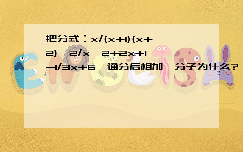 把分式：x/(x+1)(x+2),2/x^2+2x+1,-1/3x+6,通分后相加,分子为什么?