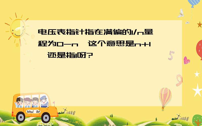 电压表指针指在满偏的1/n量程为0-n,这个意思是n+1,还是指1呀?